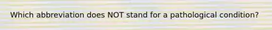 Which abbreviation does NOT stand for a pathological condition?