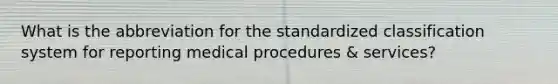 What is the abbreviation for the standardized classification system for reporting medical procedures & services?