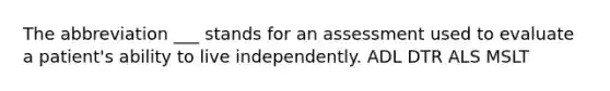 The abbreviation ___ stands for an assessment used to evaluate a patient's ability to live independently. ADL DTR ALS MSLT