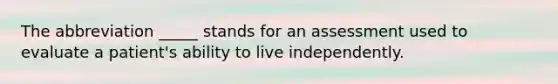 The abbreviation _____ stands for an assessment used to evaluate a patient's ability to live independently.