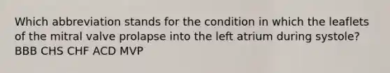 Which abbreviation stands for the condition in which the leaflets of the mitral valve prolapse into the left atrium during systole? BBB CHS CHF ACD MVP