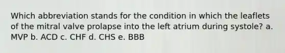 Which abbreviation stands for the condition in which the leaflets of the mitral valve prolapse into the left atrium during systole? a. MVP b. ACD c. CHF d. CHS e. BBB