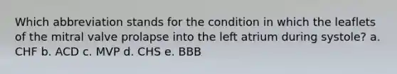 Which abbreviation stands for the condition in which the leaflets of the mitral valve prolapse into the left atrium during systole? a. CHF b. ACD c. MVP d. CHS e. BBB