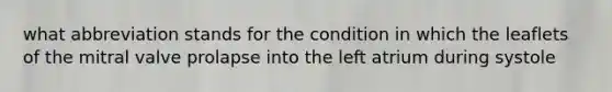 what abbreviation stands for the condition in which the leaflets of the mitral valve prolapse into the left atrium during systole