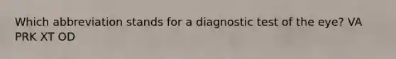 Which abbreviation stands for a diagnostic test of the eye? VA PRK XT OD