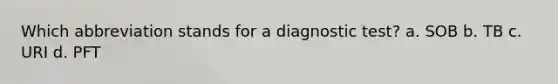 Which abbreviation stands for a diagnostic test? a. SOB b. TB c. URI d. PFT