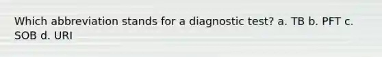 Which abbreviation stands for a diagnostic test? a. TB b. PFT c. SOB d. URI