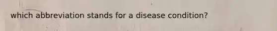 which abbreviation stands for a disease condition?