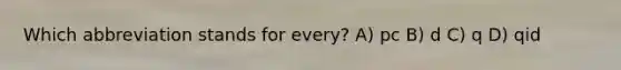 Which abbreviation stands for every? A) pc B) d C) q D) qid