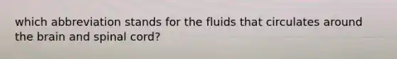 which abbreviation stands for the fluids that circulates around the brain and spinal cord?