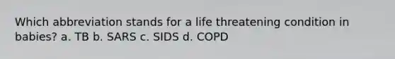 Which abbreviation stands for a life threatening condition in babies? a. TB b. SARS c. SIDS d. COPD