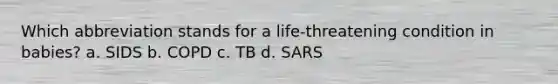 Which abbreviation stands for a life-threatening condition in babies? a. SIDS b. COPD c. TB d. SARS