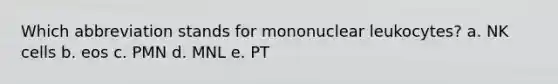 Which abbreviation stands for mononuclear leukocytes? a. NK cells b. eos c. PMN d. MNL e. PT