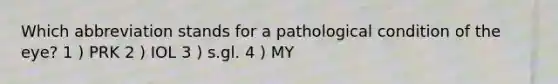 Which abbreviation stands for a pathological condition of the eye? 1 ) PRK 2 ) IOL 3 ) s.gl. 4 ) MY