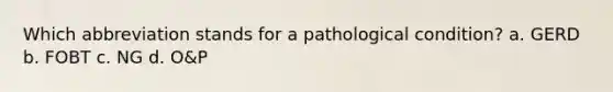 Which abbreviation stands for a pathological condition? a. GERD b. FOBT c. NG d. O&P