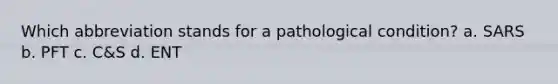 Which abbreviation stands for a pathological condition? a. SARS b. PFT c. C&S d. ENT