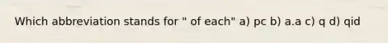 Which abbreviation stands for " of each" a) pc b) a.a c) q d) qid