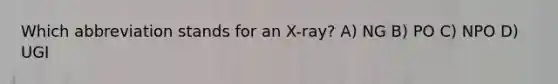 Which abbreviation stands for an X-ray? A) NG B) PO C) NPO D) UGI