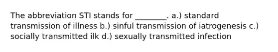 The abbreviation STI stands for ________. a.) standard transmission of illness b.) sinful transmission of iatrogenesis c.) socially transmitted ilk d.) sexually transmitted infection