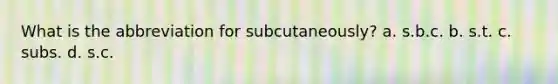 What is the abbreviation for subcutaneously? a. s.b.c. b. s.t. c. subs. d. s.c.