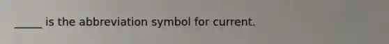 _____ is the abbreviation symbol for current.