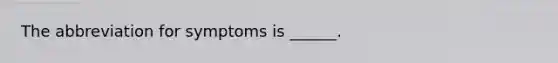 The abbreviation for symptoms is​ ______.