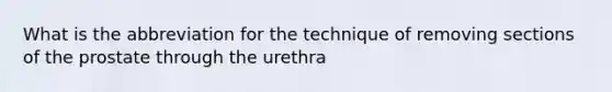 What is the abbreviation for the technique of removing sections of the prostate through the urethra