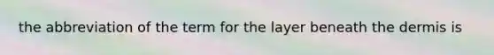 the abbreviation of the term for the layer beneath <a href='https://www.questionai.com/knowledge/kEsXbG6AwS-the-dermis' class='anchor-knowledge'>the dermis</a> is