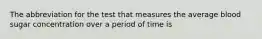 The abbreviation for the test that measures the average blood sugar concentration over a period of time is