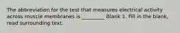 The abbreviation for the test that measures electrical activity across muscle membranes is _________ Blank 1. Fill in the blank, read surrounding text.