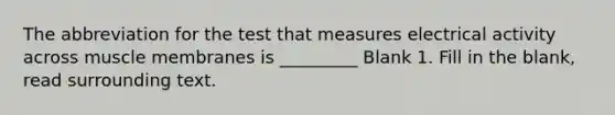 The abbreviation for the test that measures electrical activity across muscle membranes is _________ Blank 1. Fill in the blank, read surrounding text.