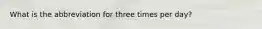 What is the abbreviation for three times per day?