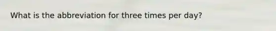 What is the abbreviation for three times per day?