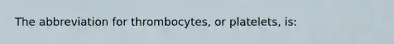 The abbreviation for thrombocytes, or platelets, is: