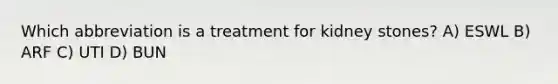 Which abbreviation is a treatment for kidney stones? A) ESWL B) ARF C) UTI D) BUN