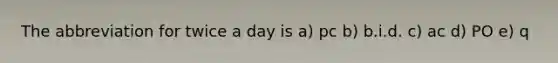 The abbreviation for twice a day is a) pc b) b.i.d. c) ac d) PO e) q