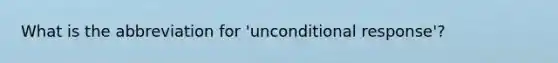 What is the abbreviation for 'unconditional response'?