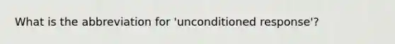 What is the abbreviation for 'unconditioned response'?