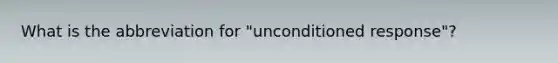 What is the abbreviation for "unconditioned response"?