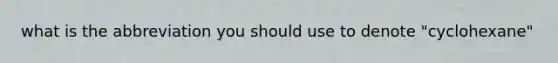 what is the abbreviation you should use to denote "cyclohexane"