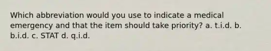 Which abbreviation would you use to indicate a medical emergency and that the item should take priority? a. t.i.d. b. b.i.d. c. STAT d. q.i.d.