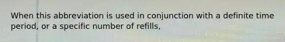 When this abbreviation is used in conjunction with a definite time period, or a specific number of refills,