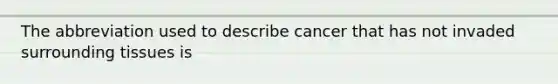 The abbreviation used to describe cancer that has not invaded surrounding tissues is