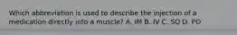 Which abbreviation is used to describe the injection of a medication directly into a muscle? A. IM B. IV C. SQ D. PO