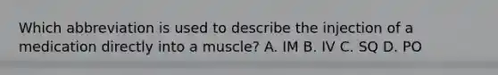 Which abbreviation is used to describe the injection of a medication directly into a muscle? A. IM B. IV C. SQ D. PO