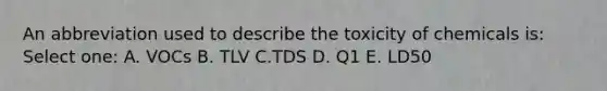 An abbreviation used to describe the toxicity of chemicals is: Select one: A. VOCs B. TLV C.TDS D. Q1 E. LD50