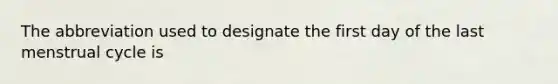 The abbreviation used to designate the first day of the last menstrual cycle is