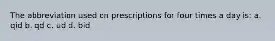 The abbreviation used on prescriptions for four times a day is: a. qid b. qd c. ud d. bid