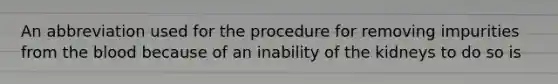 An abbreviation used for the procedure for removing impurities from the blood because of an inability of the kidneys to do so is