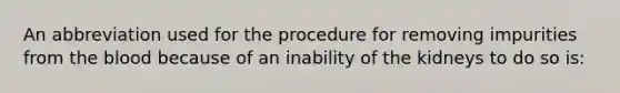 An abbreviation used for the procedure for removing impurities from the blood because of an inability of the kidneys to do so is: